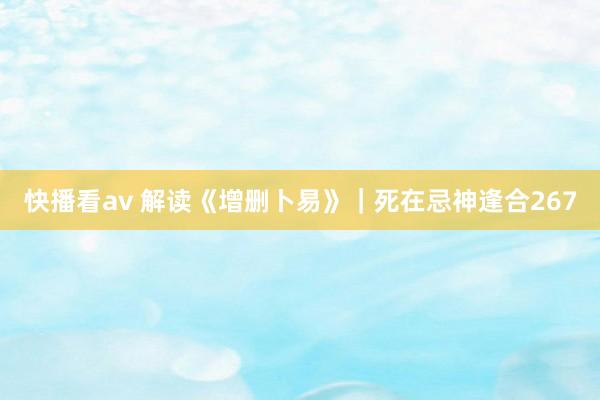 快播看av 解读《增删卜易》｜死在忌神逢合267