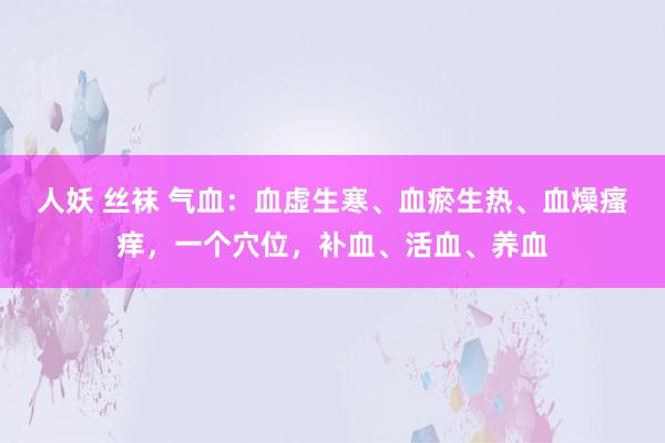 人妖 丝袜 气血：血虚生寒、血瘀生热、血燥瘙痒，一个穴位，补血、活血、养血