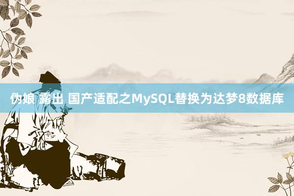 伪娘 露出 国产适配之MySQL替换为达梦8数据库