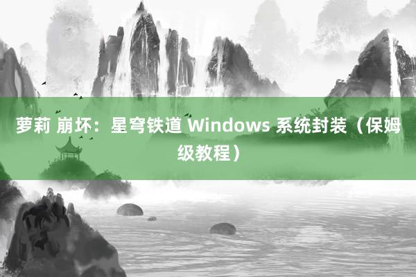 萝莉 崩坏：星穹铁道 Windows 系统封装（保姆级教程）