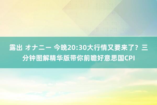 露出 オナニー 今晚20:30大行情又要来了？三分钟图解精华版带你前瞻好意思国CPI