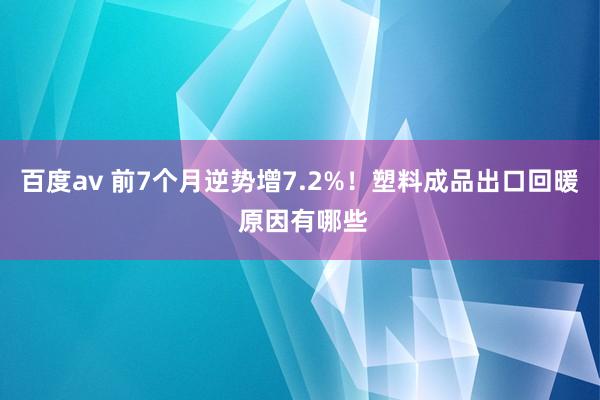 百度av 前7个月逆势增7.2%！塑料成品出口回暖 原因有哪些