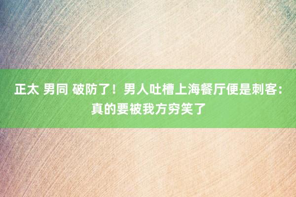 正太 男同 破防了！男人吐槽上海餐厅便是刺客：真的要被我方穷笑了