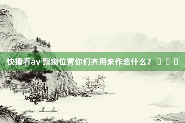 快播看av 飘窗位置你们齐用来作念什么？ ​​​