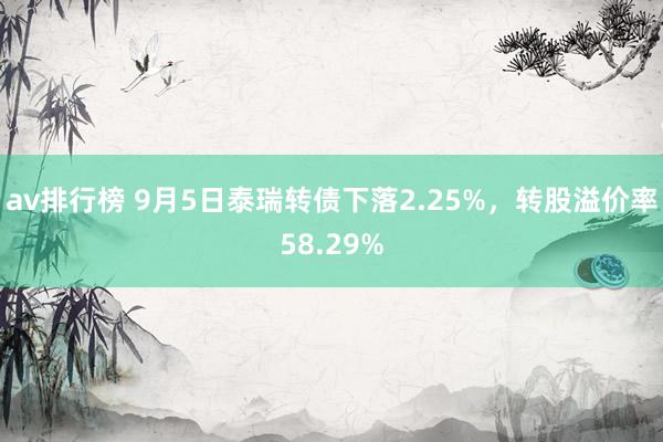 av排行榜 9月5日泰瑞转债下落2.25%，转股溢价率58.29%