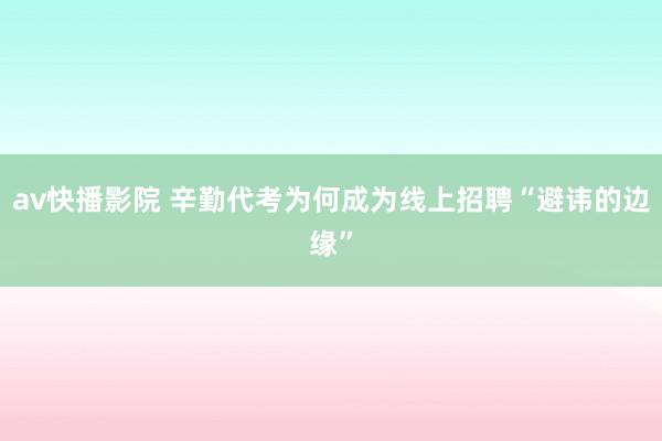 av快播影院 辛勤代考为何成为线上招聘“避讳的边缘”