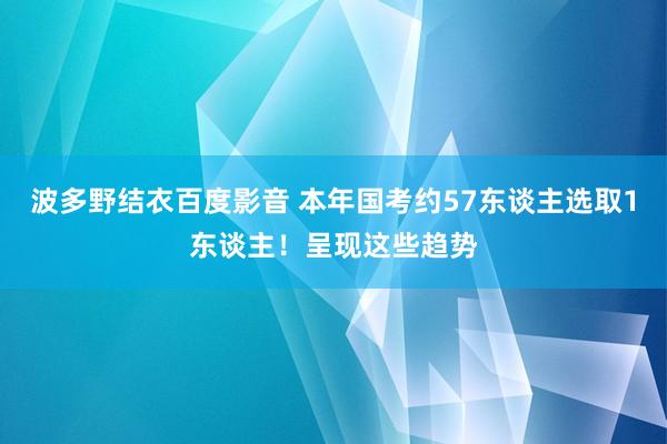 波多野结衣百度影音 本年国考约57东谈主选取1东谈主！呈现这些趋势