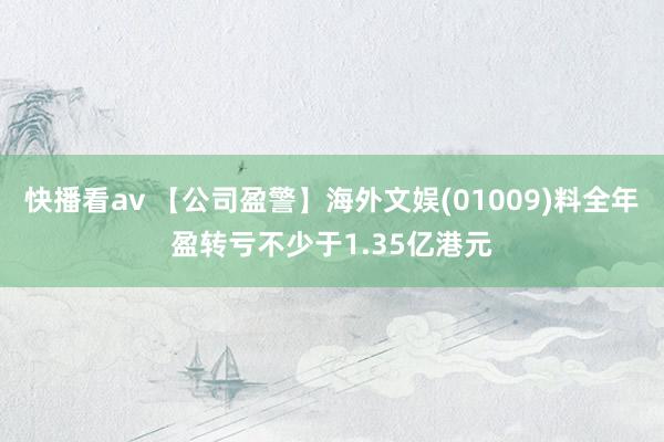 快播看av 【公司盈警】海外文娱(01009)料全年盈转亏不少于1.35亿港元