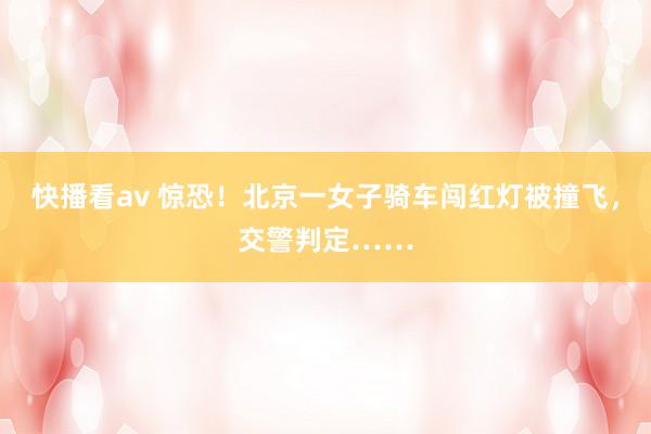 快播看av 惊恐！北京一女子骑车闯红灯被撞飞，交警判定……