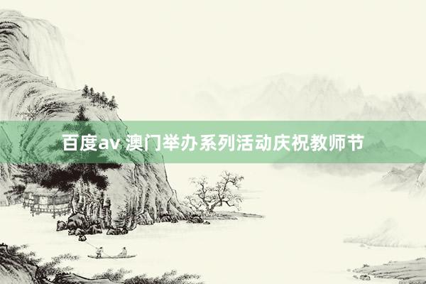 百度av 澳门举办系列活动庆祝教师节