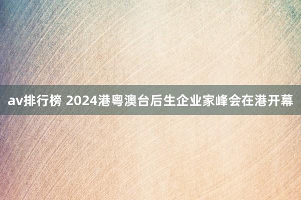 av排行榜 2024港粤澳台后生企业家峰会在港开幕