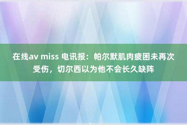 在线av miss 电讯报：帕尔默肌肉疲困未再次受伤，切尔西以为他不会长久缺阵