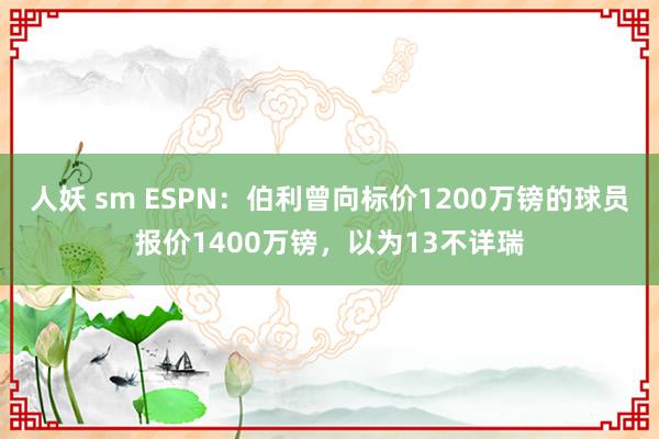 人妖 sm ESPN：伯利曾向标价1200万镑的球员报价1400万镑，以为13不详瑞