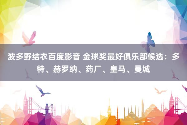 波多野结衣百度影音 金球奖最好俱乐部候选：多特、赫罗纳、药厂、皇马、曼城