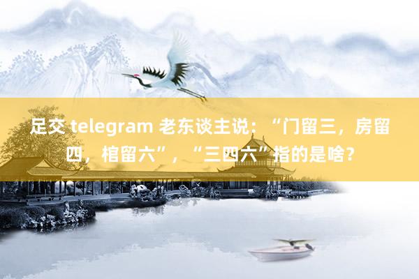 足交 telegram 老东谈主说：“门留三，房留四，棺留六”，“三四六”指的是啥？