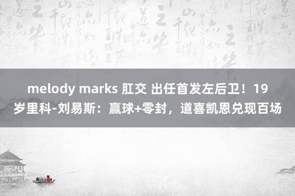 melody marks 肛交 出任首发左后卫！19岁里科-刘易斯：赢球+零封，道喜凯恩兑现百场