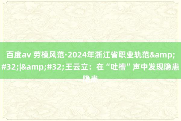 百度av 劳模风范·2024年浙江省职业轨范&#32;|&#32;王云立：在“吐槽”声中发现隐患