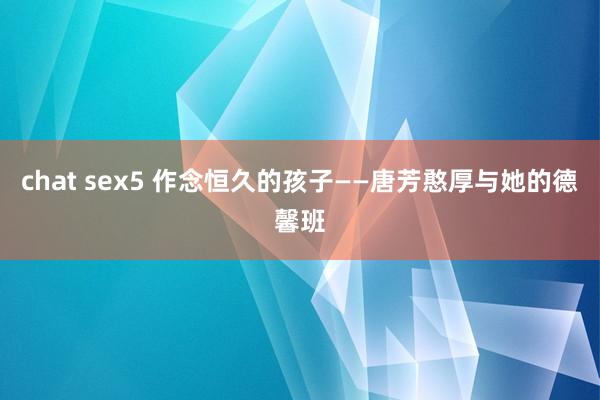 chat sex5 作念恒久的孩子——唐芳憨厚与她的德馨班