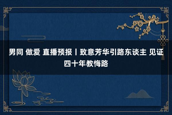 男同 做爱 直播预报丨致意芳华引路东谈主 见证四十年教悔路