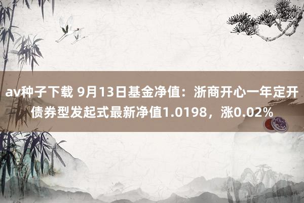 av种子下载 9月13日基金净值：浙商开心一年定开债券型发起式最新净值1.0198，涨0.02%