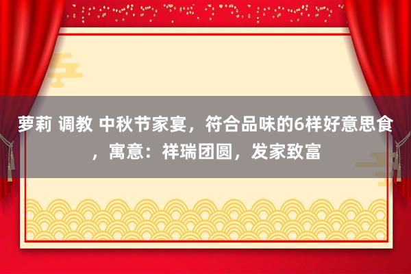 萝莉 调教 中秋节家宴，符合品味的6样好意思食，寓意：祥瑞团圆，发家致富