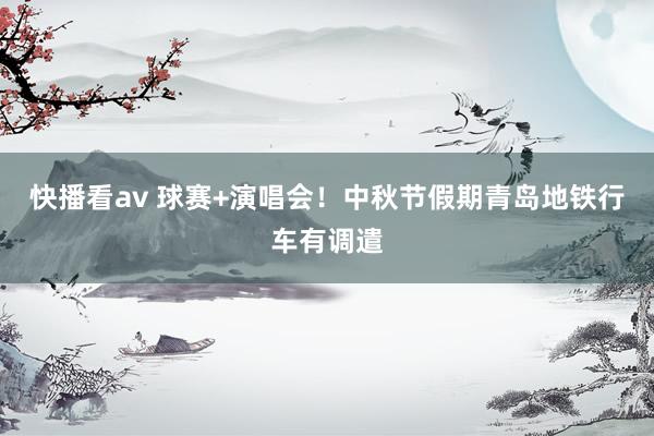 快播看av 球赛+演唱会！中秋节假期青岛地铁行车有调遣