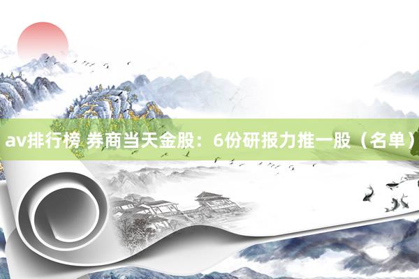 av排行榜 券商当天金股：6份研报力推一股（名单）