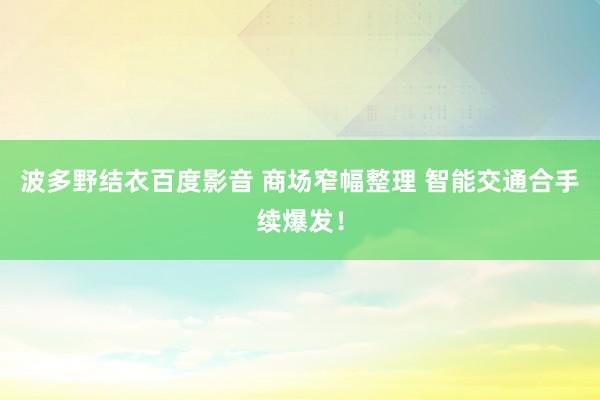 波多野结衣百度影音 商场窄幅整理 智能交通合手续爆发！