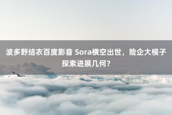 波多野结衣百度影音 Sora横空出世，险企大模子探索进展几何？