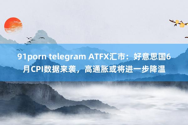 91porn telegram ATFX汇市：好意思国6月CPI数据来袭，高通胀或将进一步降温