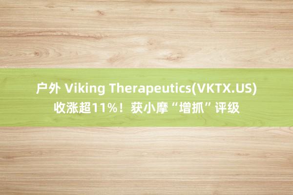 户外 Viking Therapeutics(VKTX.US)收涨超11%！获小摩“增抓”评级