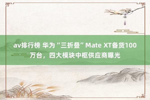 av排行榜 华为“三折叠”Mate XT备货100万台，四大模块中枢供应商曝光