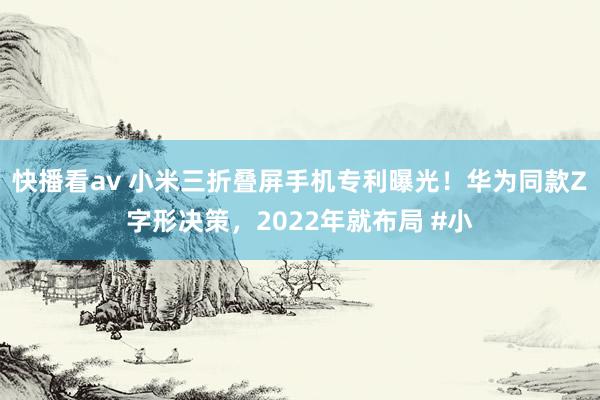 快播看av 小米三折叠屏手机专利曝光！华为同款Z字形决策，2022年就布局 #小