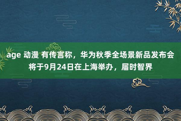 age 动漫 有传言称，华为秋季全场景新品发布会将于9月24日在上海举办，届时智界