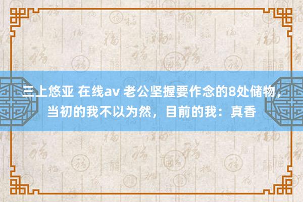 三上悠亚 在线av 老公坚握要作念的8处储物，当初的我不以为然，目前的我：真香