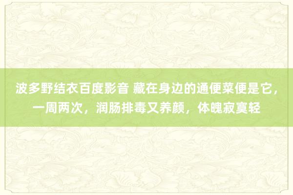 波多野结衣百度影音 藏在身边的通便菜便是它，一周两次，润肠排毒又养颜，体魄寂寞轻