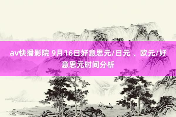 av快播影院 9月16日好意思元/日元 、欧元/好意思元时间分析