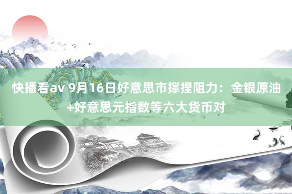 快播看av 9月16日好意思市撑捏阻力：金银原油+好意思元指数等六大货币对