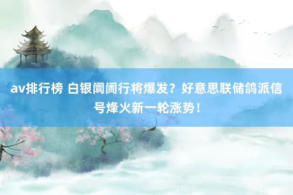 av排行榜 白银阛阓行将爆发？好意思联储鸽派信号烽火新一轮涨势！