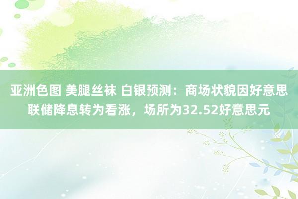 亚洲色图 美腿丝袜 白银预测：商场状貌因好意思联储降息转为看涨，场所为32.52好意思元