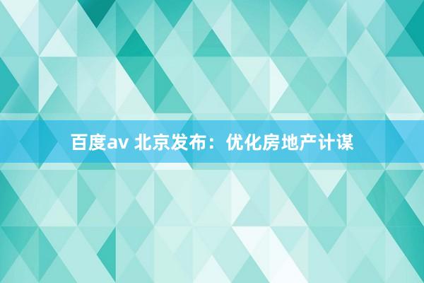 百度av 北京发布：优化房地产计谋