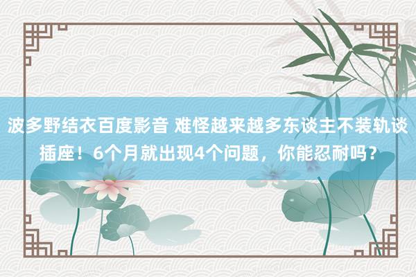 波多野结衣百度影音 难怪越来越多东谈主不装轨谈插座！6个月就出现4个问题，你能忍耐吗？