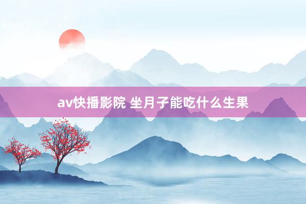 av快播影院 坐月子能吃什么生果