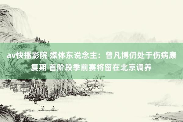 av快播影院 媒体东说念主：曾凡博仍处于伤病康复期 首阶段季前赛将留在北京调养