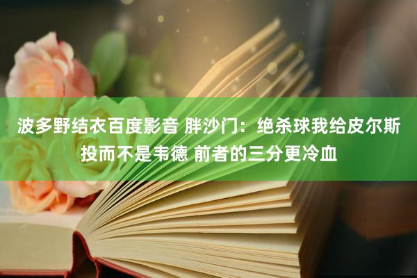 波多野结衣百度影音 胖沙门：绝杀球我给皮尔斯投而不是韦德 前者的三分更冷血