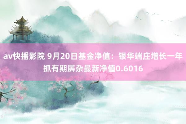 av快播影院 9月20日基金净值：银华端庄增长一年抓有期羼杂最新净值0.6016