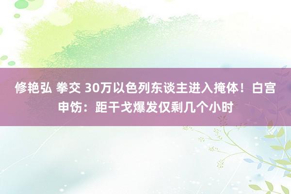 修艳弘 拳交 30万以色列东谈主进入掩体！白宫申饬：距干戈爆发仅剩几个小时