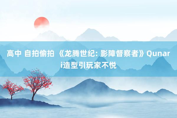 高中 自拍偷拍 《龙腾世纪: 影障督察者》Qunari造型引玩家不悦