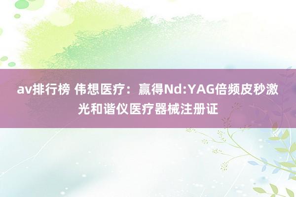 av排行榜 伟想医疗：赢得Nd:YAG倍频皮秒激光和谐仪医疗器械注册证