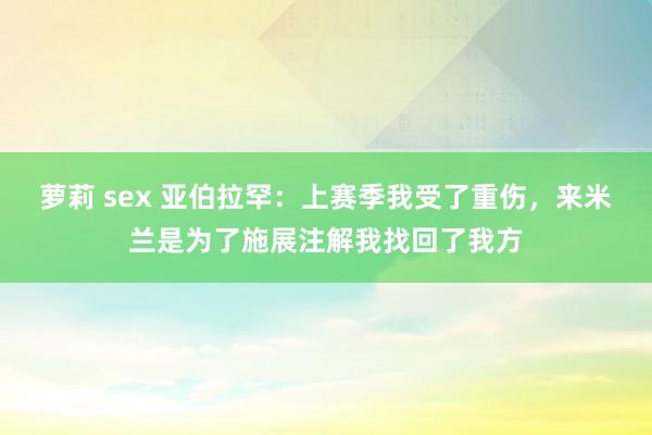 萝莉 sex 亚伯拉罕：上赛季我受了重伤，来米兰是为了施展注解我找回了我方